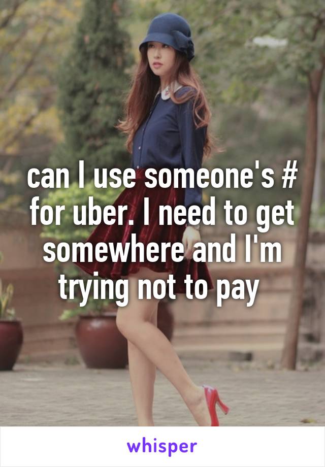 can I use someone's # for uber. I need to get somewhere and I'm trying not to pay 