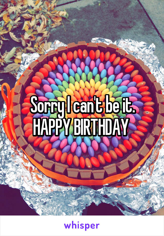 Sorry I can't be it. HAPPY BIRTHDAY 