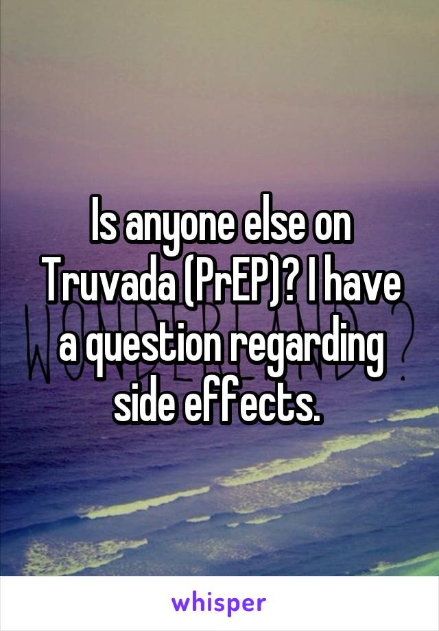 Is anyone else on Truvada (PrEP)? I have a question regarding side effects. 