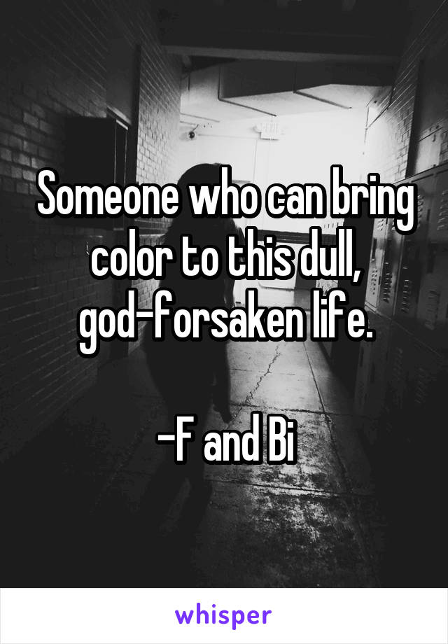 Someone who can bring color to this dull, god-forsaken life.

-F and Bi