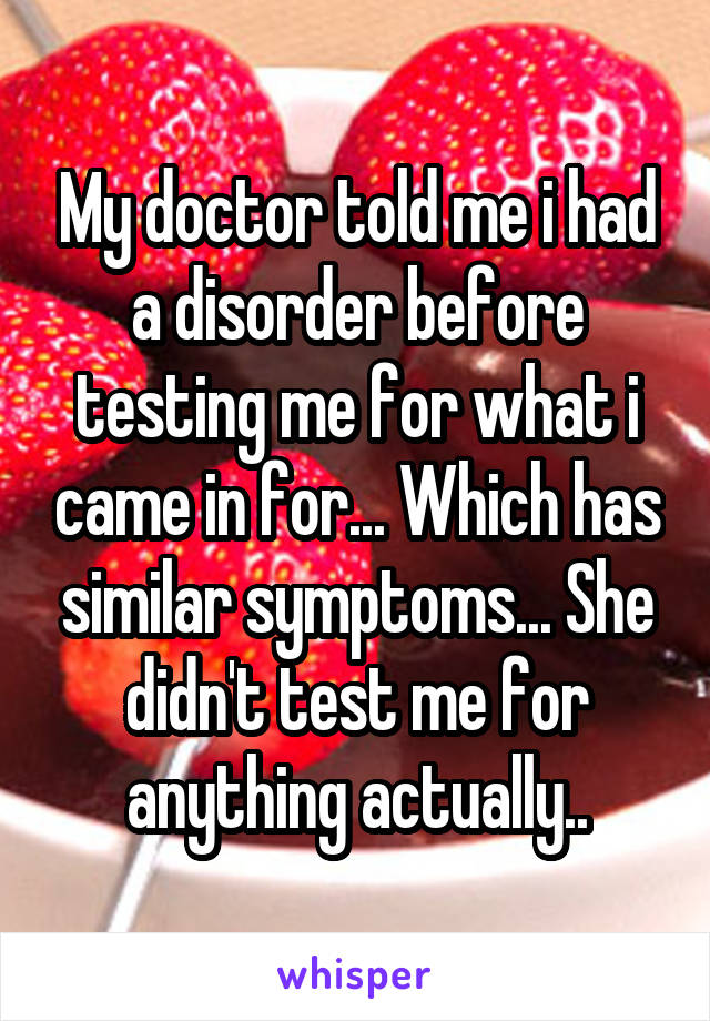 My doctor told me i had a disorder before testing me for what i came in for... Which has similar symptoms... She didn't test me for anything actually..