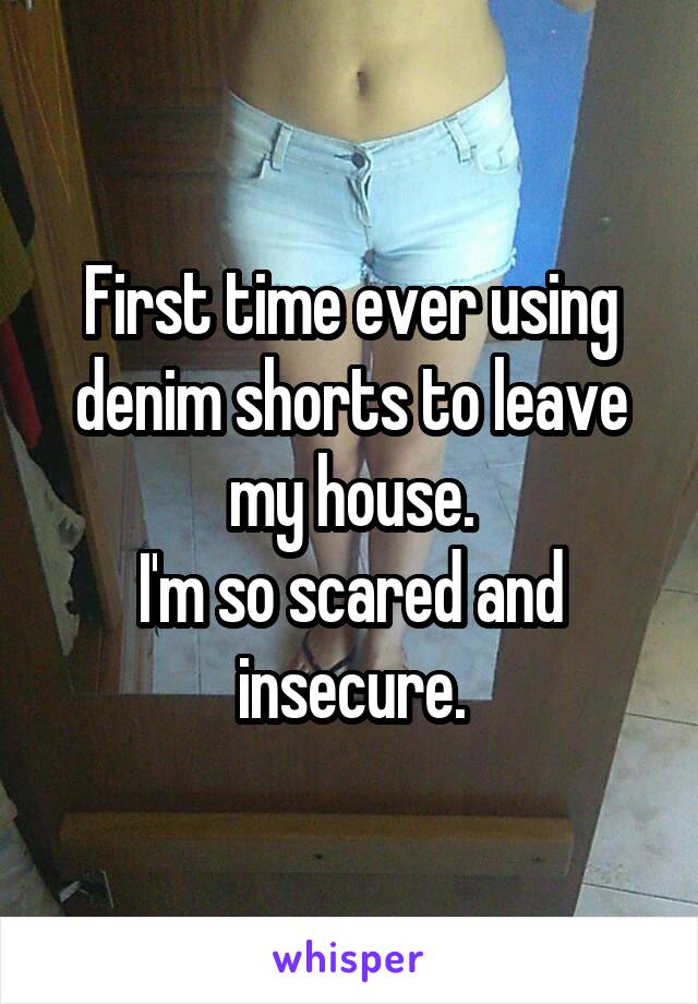 First time ever using denim shorts to leave my house.
I'm so scared and insecure.