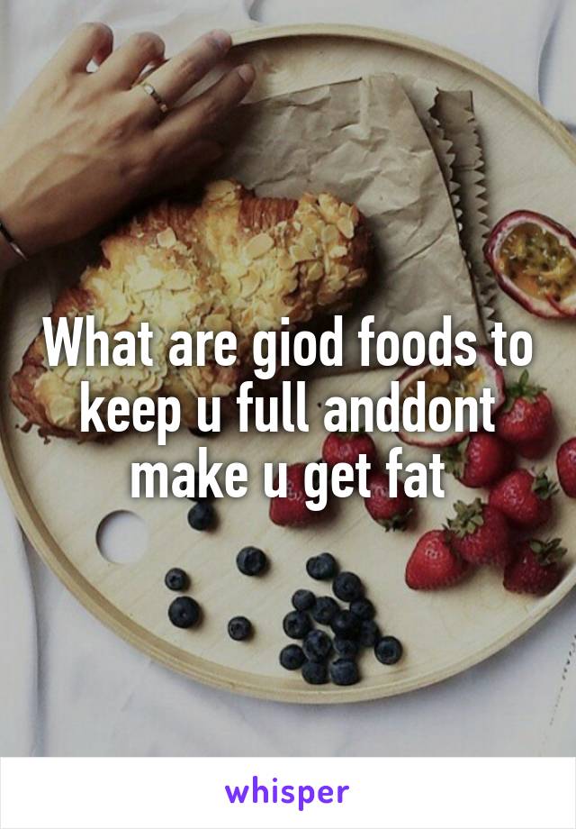 What are giod foods to keep u full anddont make u get fat