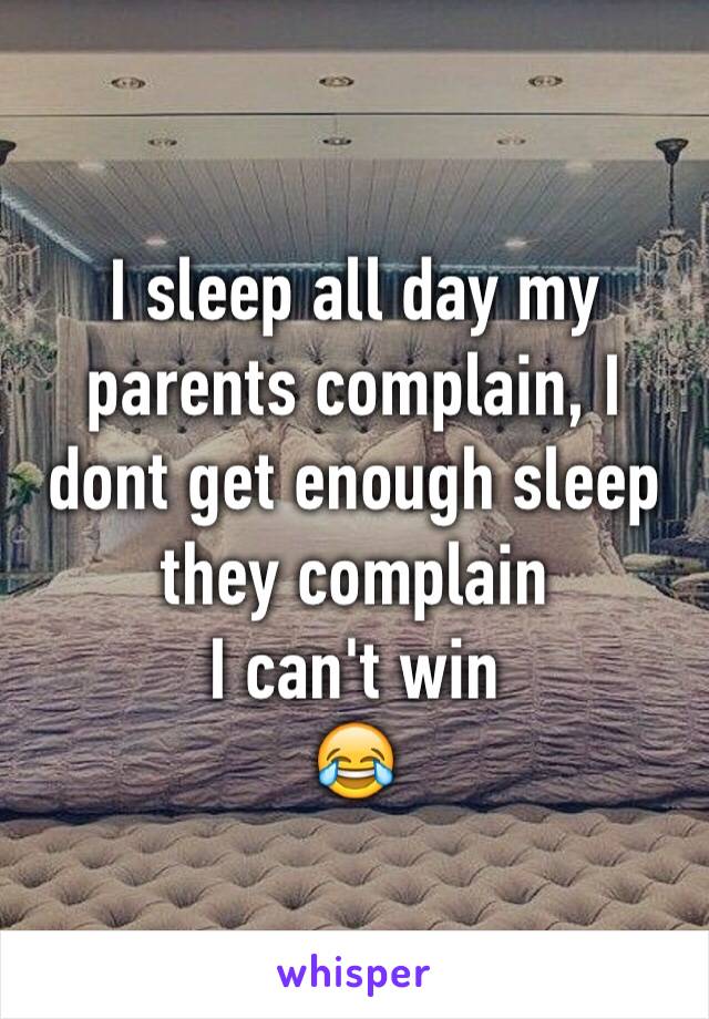 I sleep all day my parents complain, I dont get enough sleep they complain 
I can't win
😂