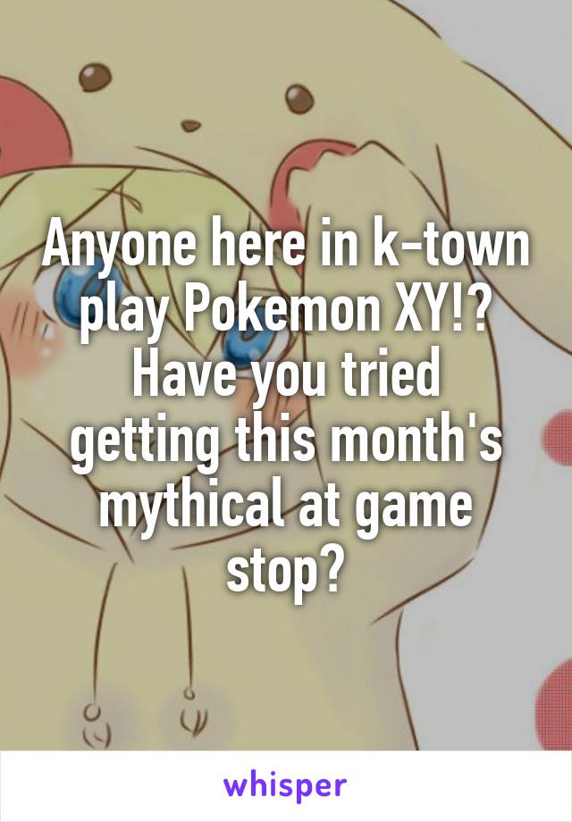 Anyone here in k-town play Pokemon XY!?
Have you tried getting this month's mythical at game stop?