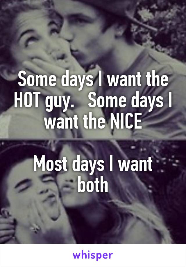 Some days I want the HOT guy.   Some days I want the NICE

Most days I want both