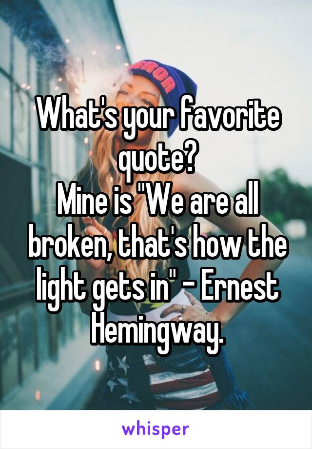 What's your favorite quote?
Mine is "We are all broken, that's how the light gets in" - Ernest Hemingway.