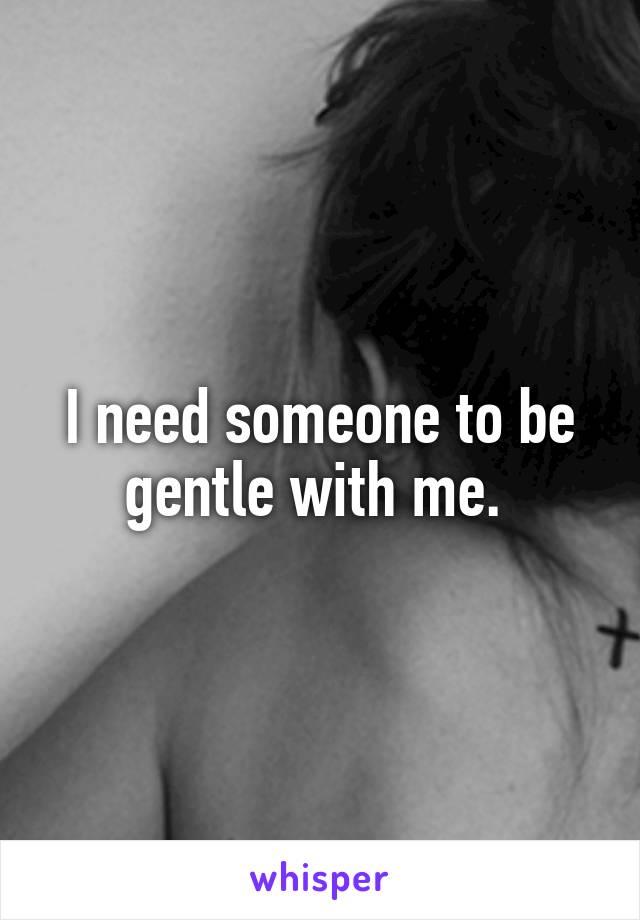 I need someone to be gentle with me. 