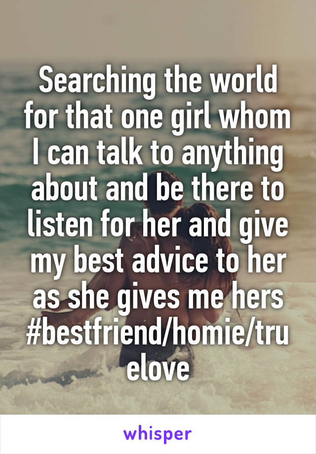 Searching the world for that one girl whom I can talk to anything about and be there to listen for her and give my best advice to her as she gives me hers
#bestfriend/homie/truelove