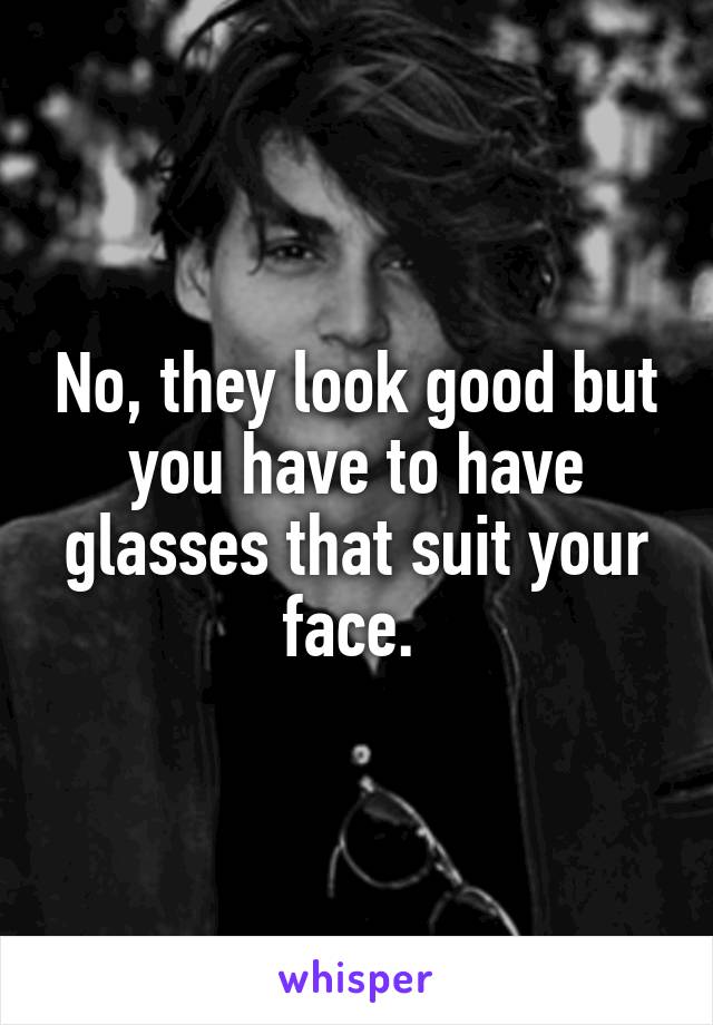 No, they look good but you have to have glasses that suit your face. 