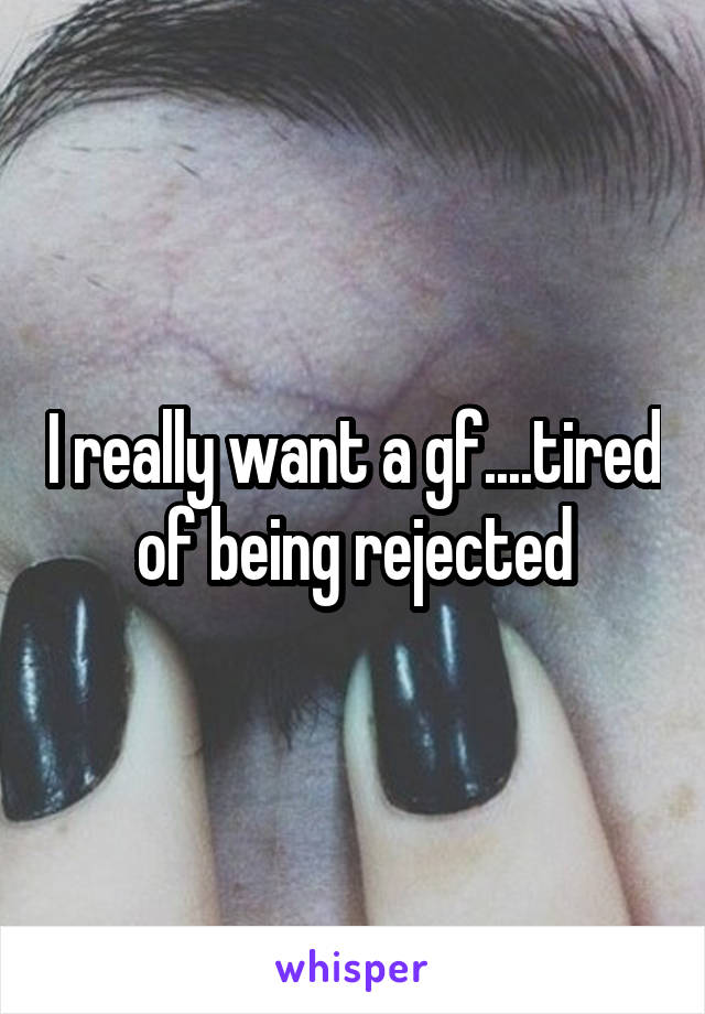 I really want a gf....tired of being rejected
