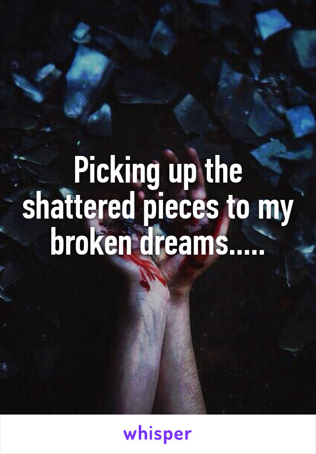 Picking up the shattered pieces to my broken dreams.....
