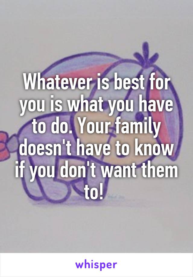 Whatever is best for you is what you have to do. Your family doesn't have to know if you don't want them to! 