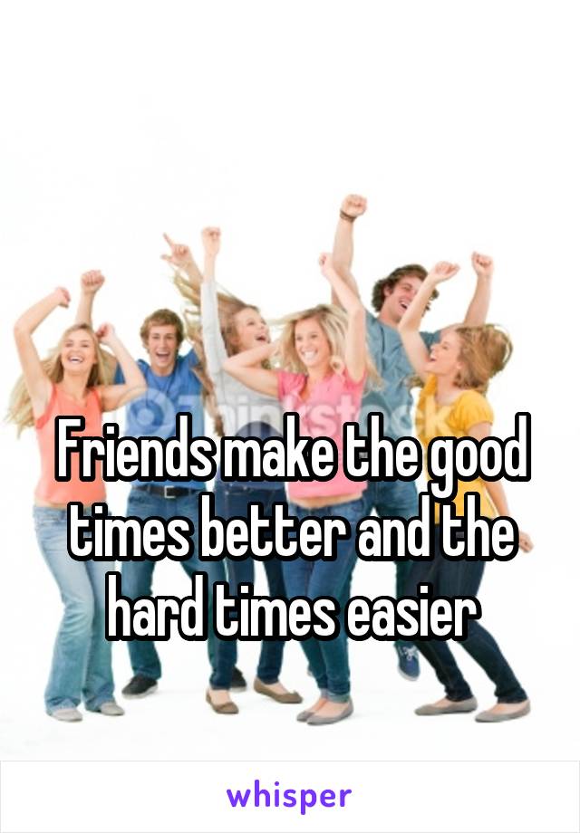 


Friends make the good times better and the hard times easier