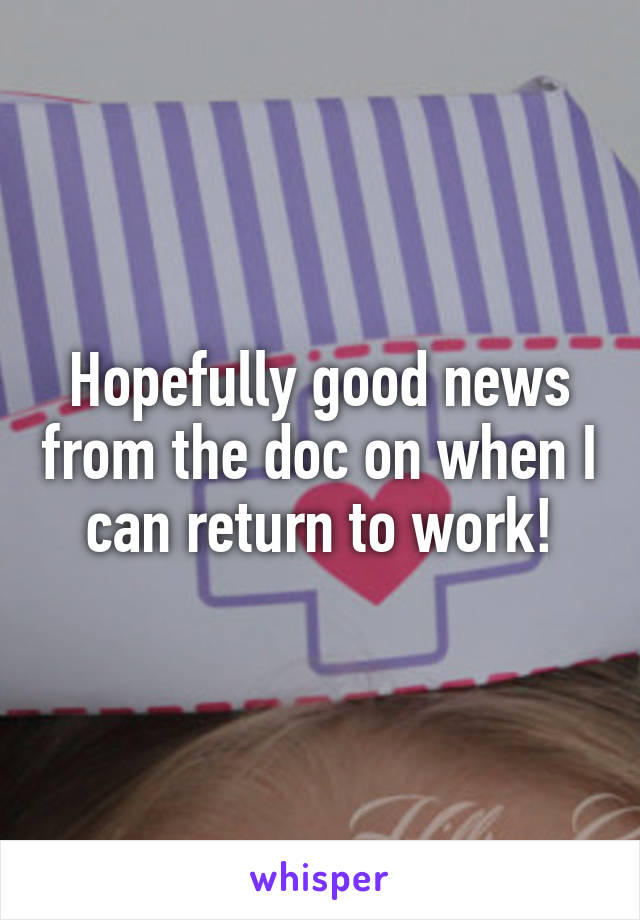 Hopefully good news from the doc on when I can return to work!