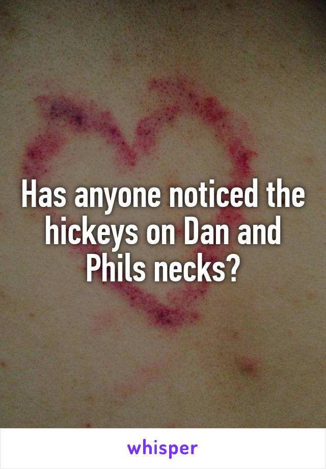 Has anyone noticed the hickeys on Dan and Phils necks?