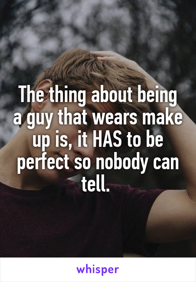 The thing about being a guy that wears make up is, it HAS to be perfect so nobody can tell. 