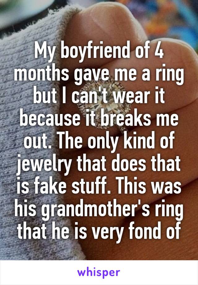My boyfriend of 4 months gave me a ring but I can't wear it because it breaks me out. The only kind of jewelry that does that is fake stuff. This was his grandmother's ring that he is very fond of