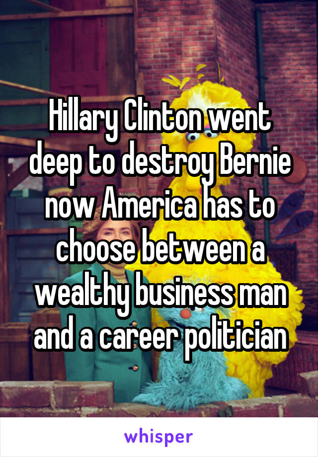 Hillary Clinton went deep to destroy Bernie now America has to choose between a wealthy business man and a career politician