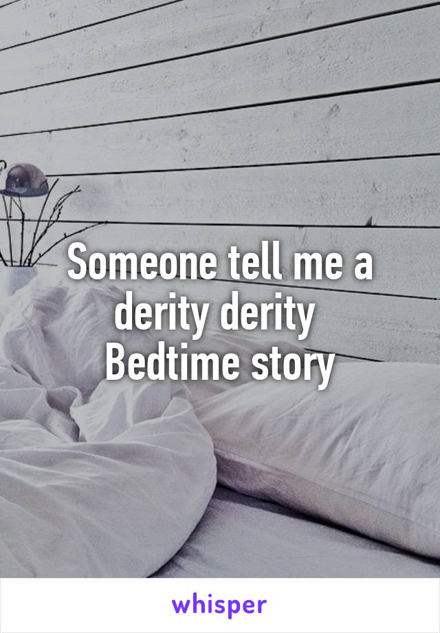 Someone tell me a derity derity 
Bedtime story