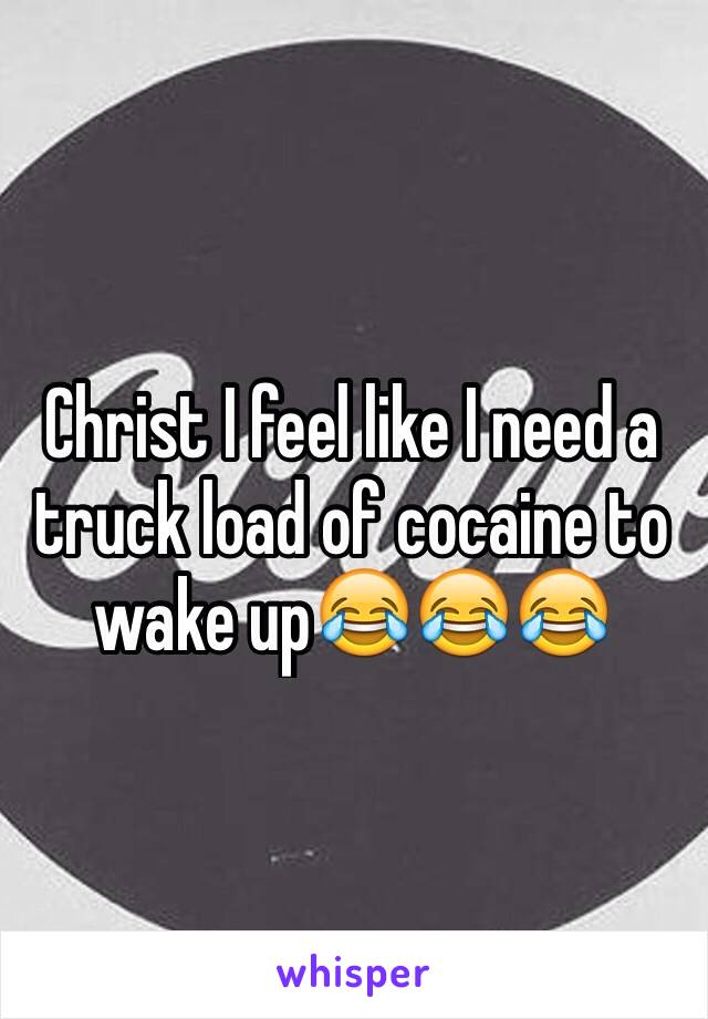 Christ I feel like I need a truck load of cocaine to wake up😂😂😂
