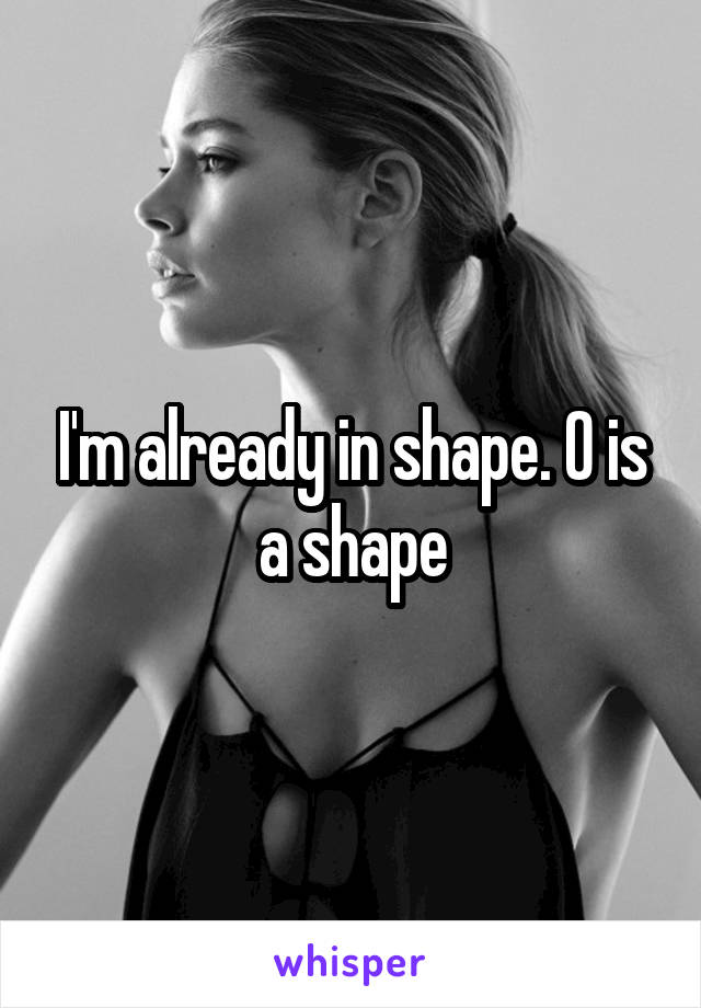 I'm already in shape. O is a shape
