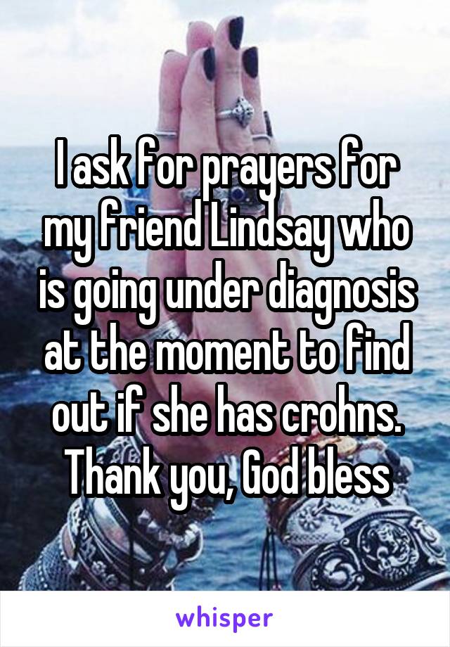 I ask for prayers for my friend Lindsay who is going under diagnosis at the moment to find out if she has crohns. Thank you, God bless