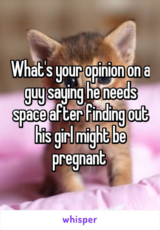 What's your opinion on a guy saying he needs space after finding out his girl might be pregnant 
