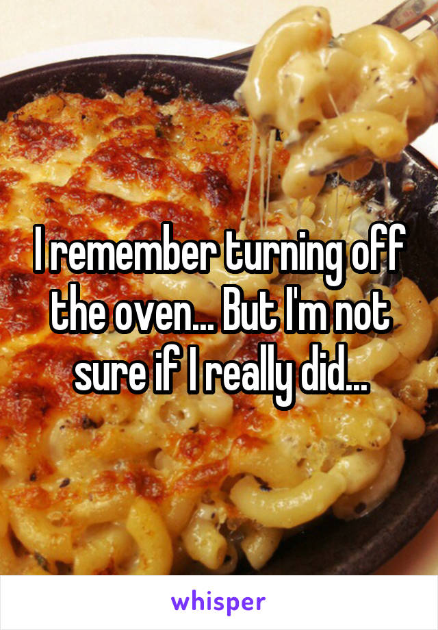 I remember turning off the oven... But I'm not sure if I really did...