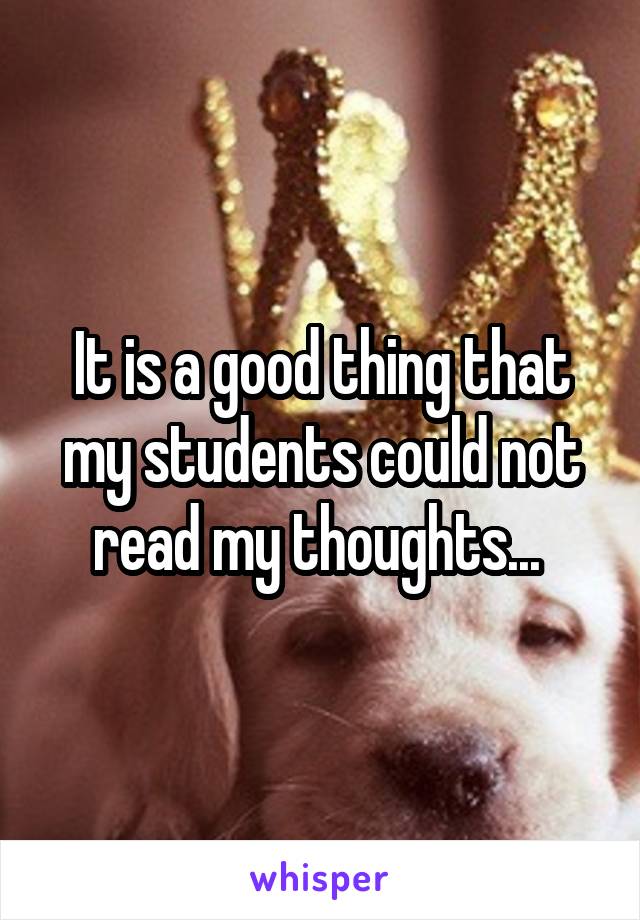 It is a good thing that my students could not read my thoughts... 