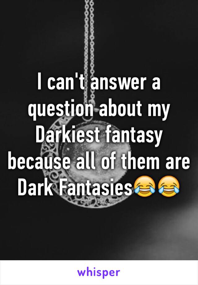 I can't answer a question about my Darkiest fantasy because all of them are Dark Fantasies😂😂