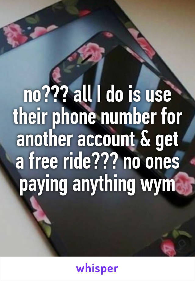 no??? all I do is use their phone number for another account & get a free ride??? no ones paying anything wym
