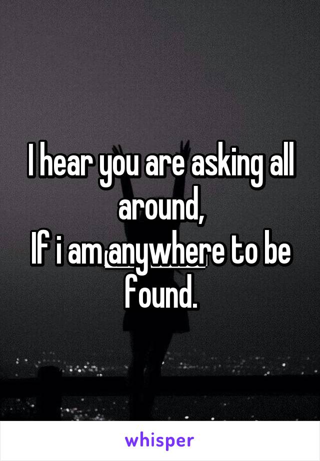 I hear you are asking all around,
If i am anywhere to be found.