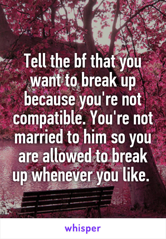 Tell the bf that you want to break up because you're not compatible. You're not married to him so you are allowed to break up whenever you like. 