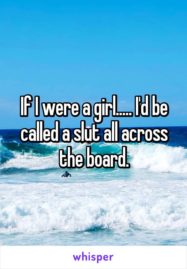 If I were a girl..... I'd be called a slut all across the board.