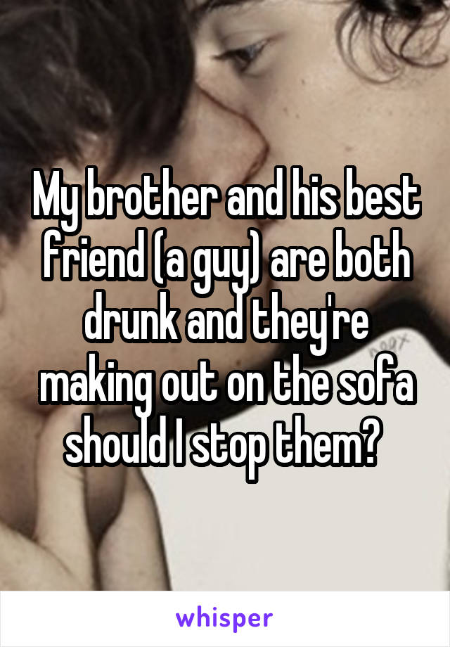 My brother and his best friend (a guy) are both drunk and they're making out on the sofa should I stop them? 
