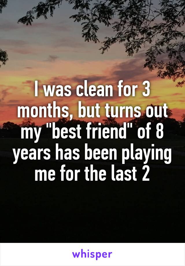 I was clean for 3 months, but turns out my "best friend" of 8 years has been playing me for the last 2