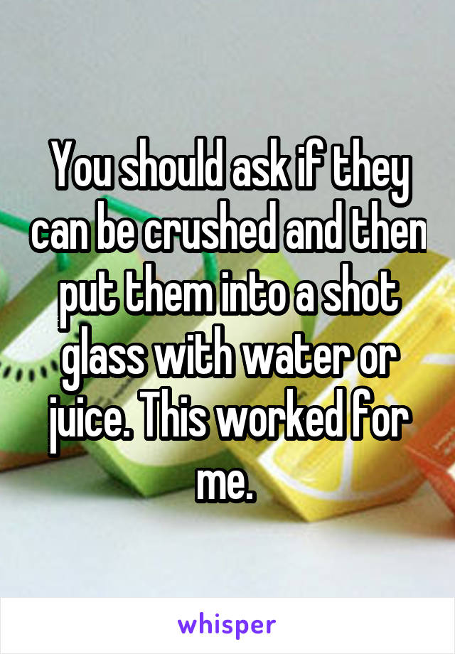 You should ask if they can be crushed and then put them into a shot glass with water or juice. This worked for me. 