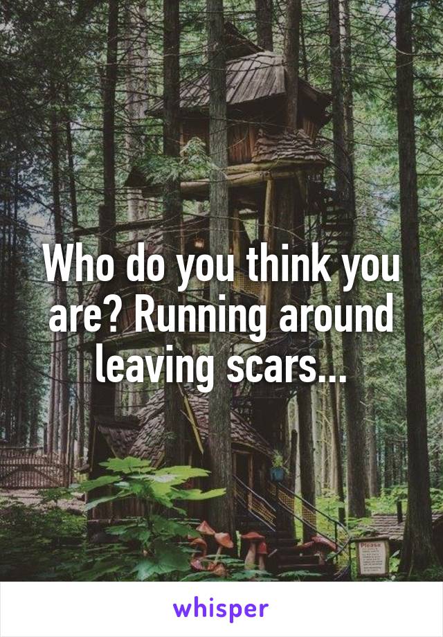 Who do you think you are? Running around leaving scars...
