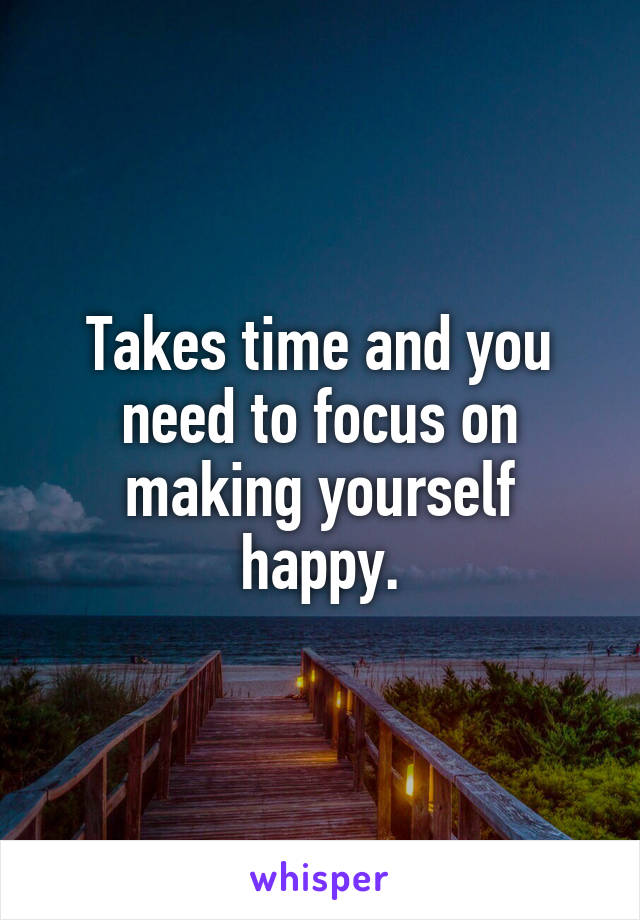 Takes time and you need to focus on making yourself happy.