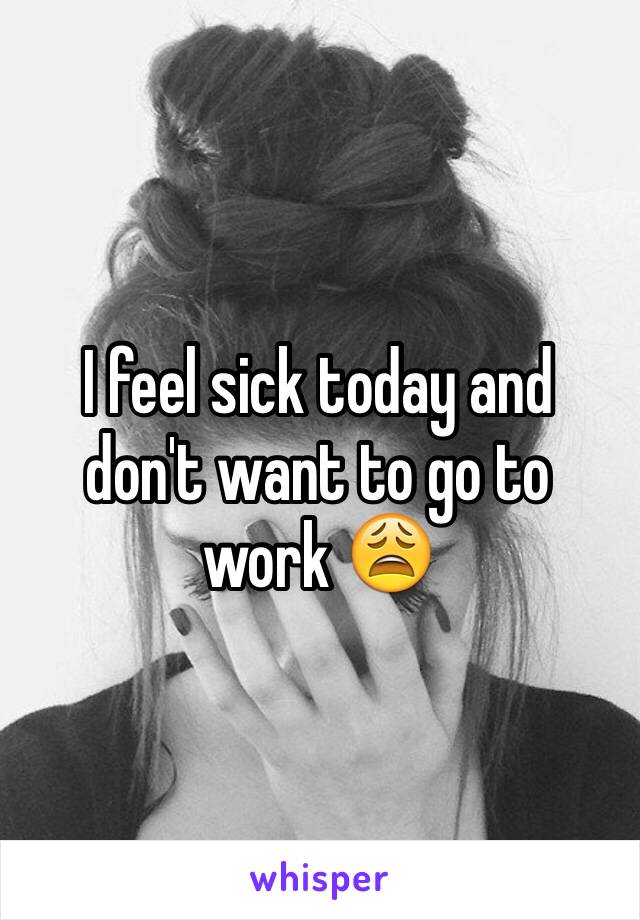 I feel sick today and don't want to go to work 😩