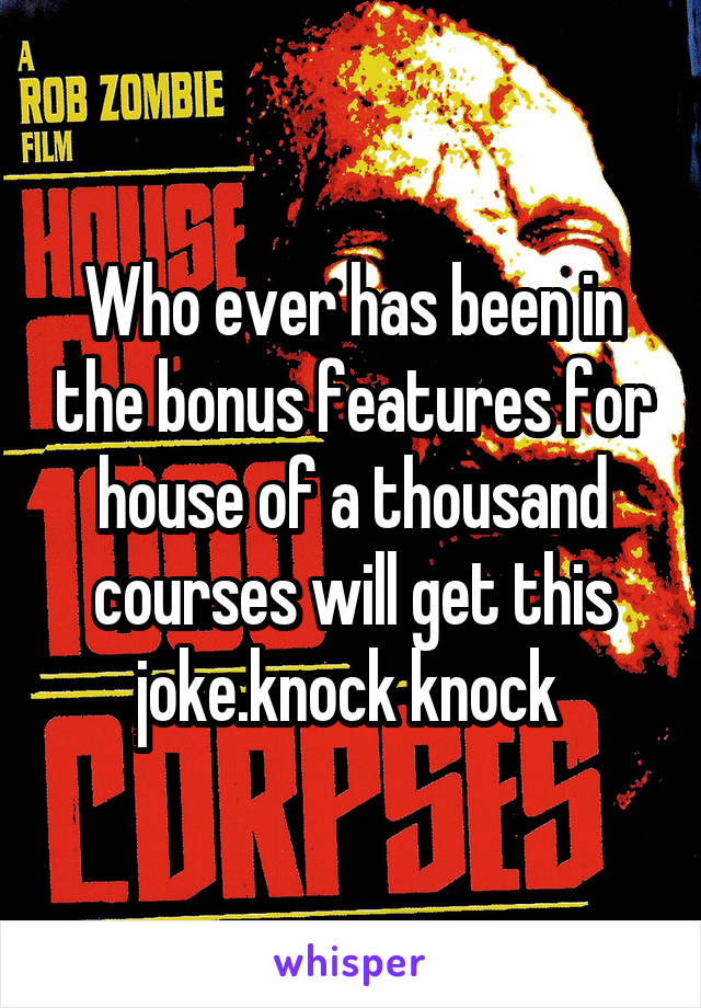 Who ever has been in the bonus features for house of a thousand courses will get this joke.knock knock 