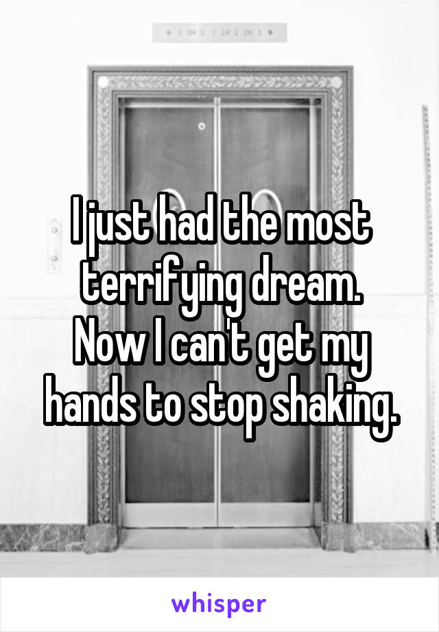I just had the most terrifying dream.
Now I can't get my hands to stop shaking.