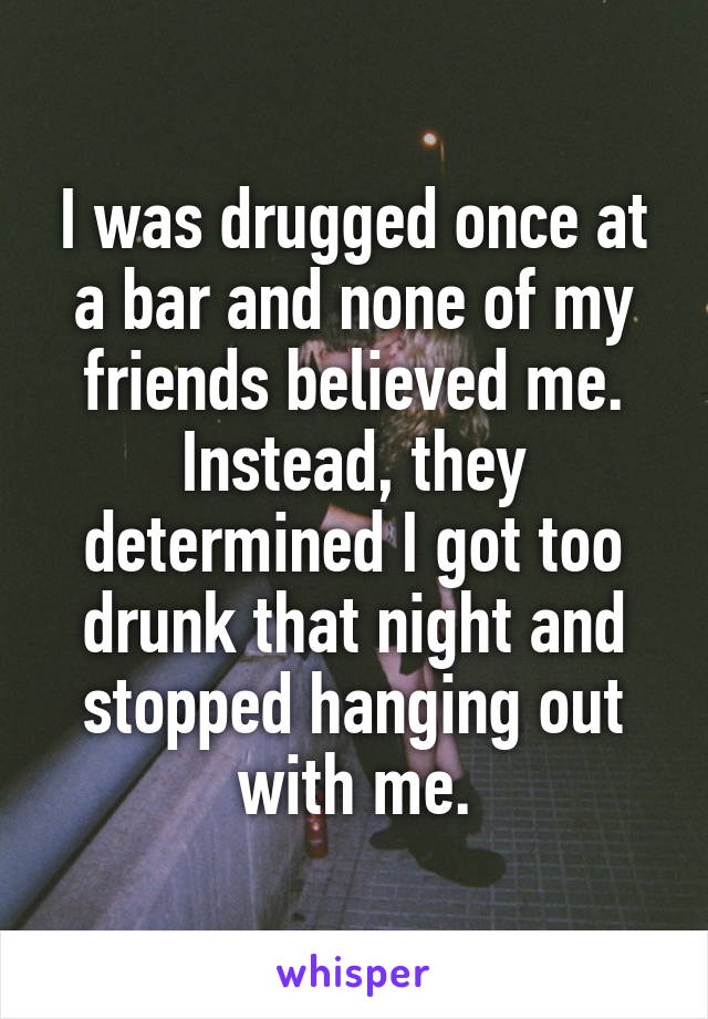 I was drugged once at a bar and none of my friends believed me. Instead, they determined I got too drunk that night and stopped hanging out with me.