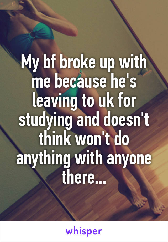 My bf broke up with me because he's leaving to uk for studying and doesn't think won't do anything with anyone there...