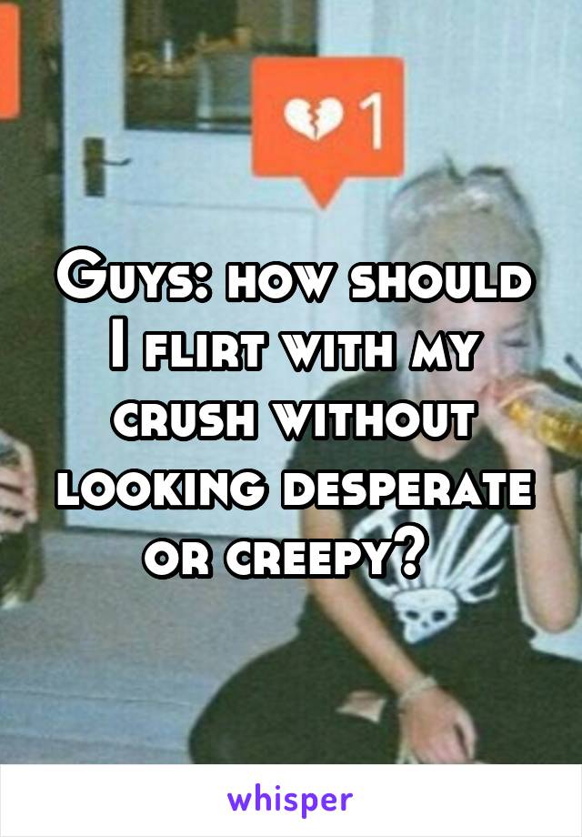 Guys: how should I flirt with my crush without looking desperate or creepy? 