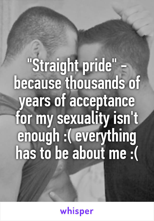 "Straight pride" - because thousands of years of acceptance for my sexuality isn't enough :( everything has to be about me :(
