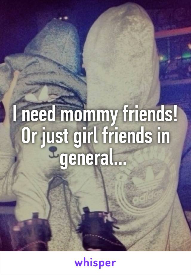 I need mommy friends! Or just girl friends in general... 
