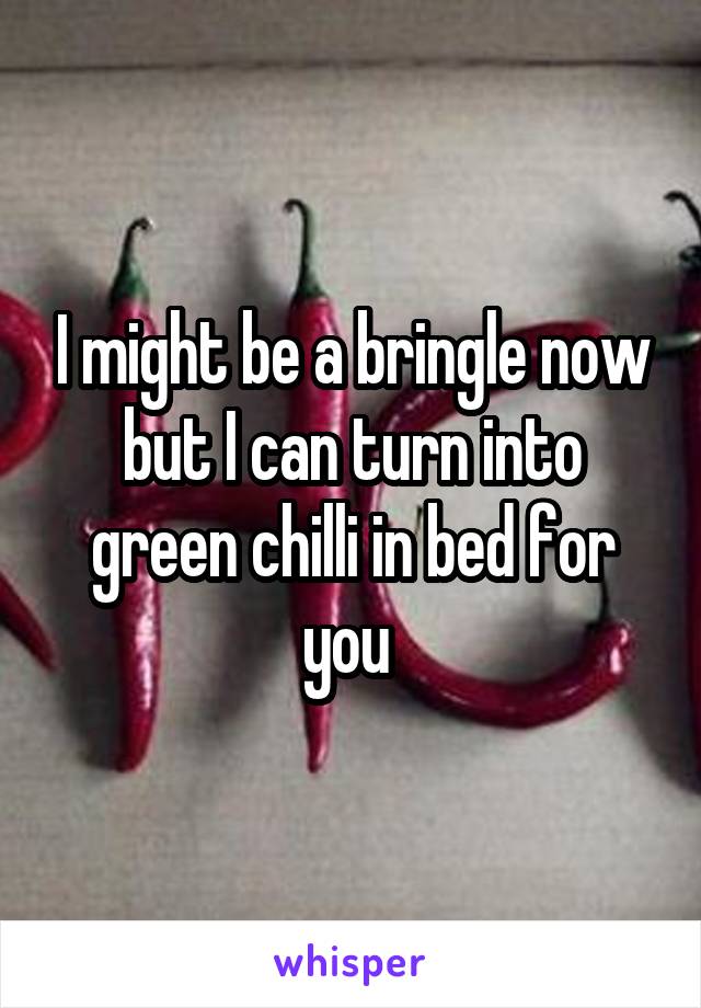 I might be a bringle now but I can turn into green chilli in bed for you 