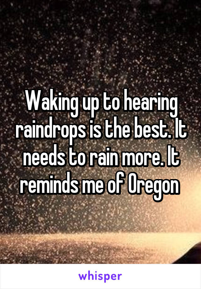 Waking up to hearing raindrops is the best. It needs to rain more. It reminds me of Oregon 